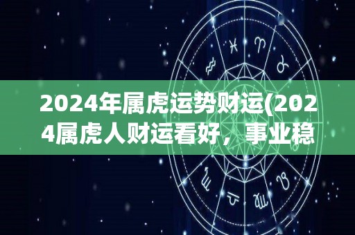 2024年属虎运势财运(2024属虎人财运看好，事业稳步上升)