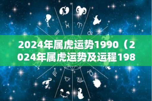 2024年属虎运势1990（2024年属虎运势及运程1986年生人）