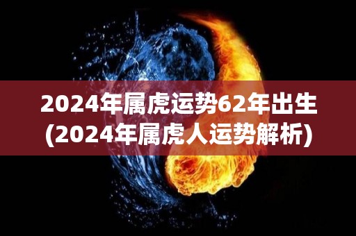 2024年属虎运势62年出生(2024年属虎人运势解析)