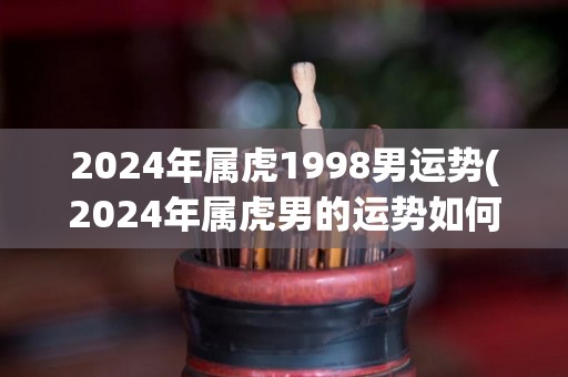 2024年属虎1998男运势(2024年属虎男的运势如何？)