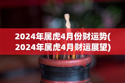 2024年属虎4月份财运势(2024年属虎4月财运展望)