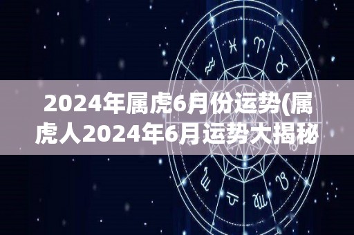 2024年属虎6月份运势(属虎人2024年6月运势大揭秘！)