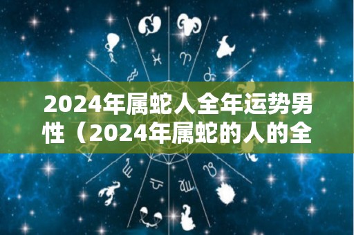 2024年属蛇人全年运势男性（2024年属蛇的人的全年运势）