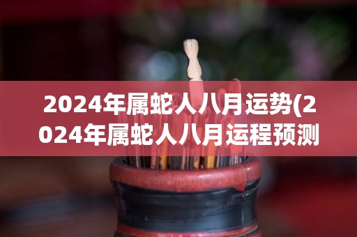 2024年属蛇人八月运势(2024年属蛇人八月运程预测)