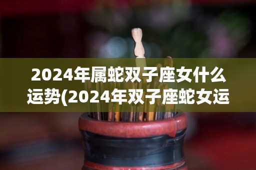 2024年属蛇双子座女什么运势(2024年双子座蛇女运势解析)