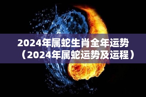 2024年属蛇生肖全年运势（2024年属蛇运势及运程）