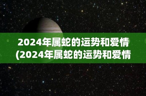 2024年属蛇的运势和爱情(2024年属蛇的运势和爱情展望)