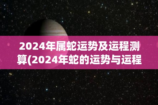 2024年属蛇运势及运程测算(2024年蛇的运势与运程解析)