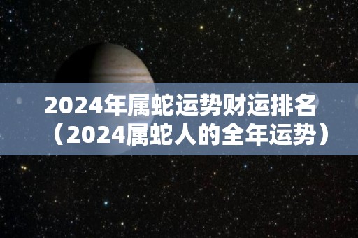 2024年属蛇运势财运排名（2024属蛇人的全年运势）