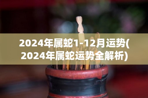 2024年属蛇1-12月运势(2024年属蛇运势全解析)