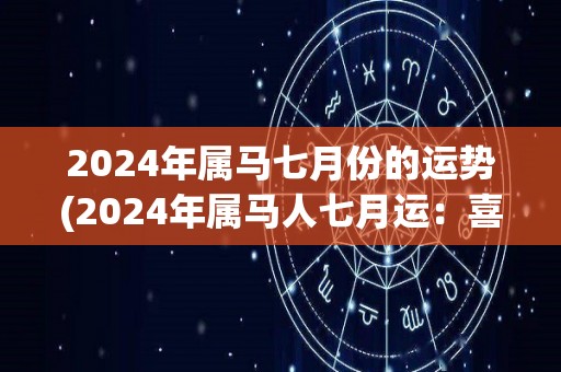 2024年属马七月份的运势(2024年属马人七月运：喜事频繁，事业有望突破。)