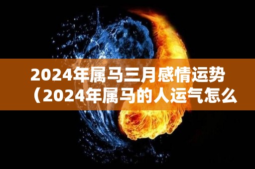 2024年属马三月感情运势（2024年属马的人运气怎么样）