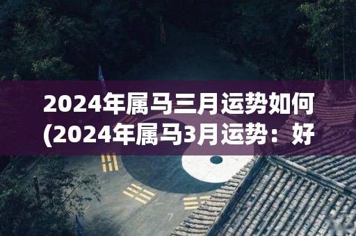 2024年属马三月运势如何(2024年属马3月运势：好运连连，事业顺利，财运亨通)