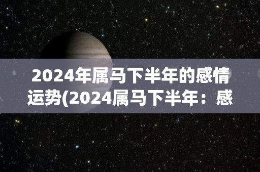 2024年属马下半年的感情运势(2024属马下半年：感情运势揭秘)