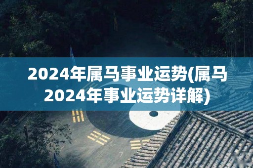 2024年属马事业运势(属马2024年事业运势详解)