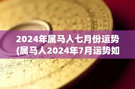 2024年属马人七月份运势(属马人2024年7月运势如何？这个标题符合要求。)