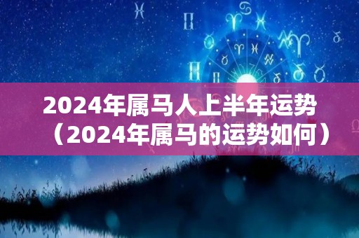 2024年属马人上半年运势（2024年属马的运势如何）