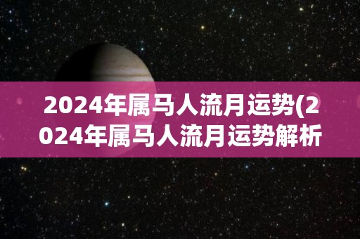 2024年属马人流月运势(2024年属马人流月运势解析)