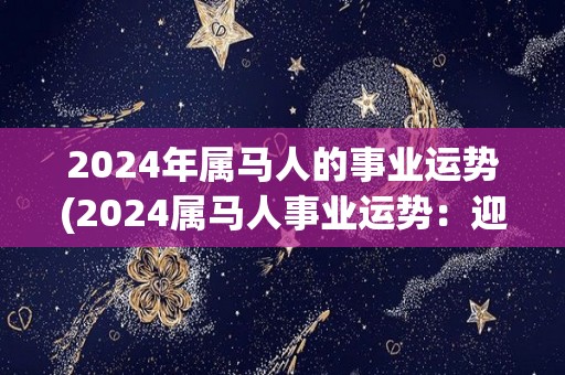 2024年属马人的事业运势(2024属马人事业运势：迎来可期待的进展)