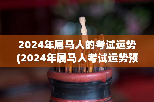 2024年属马人的考试运势(2024年属马人考试运势预测)