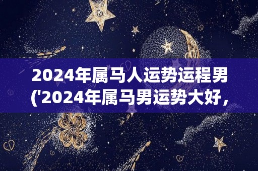 2024年属马人运势运程男('2024年属马男运势大好，爆发财神降临，事业顺利发展')