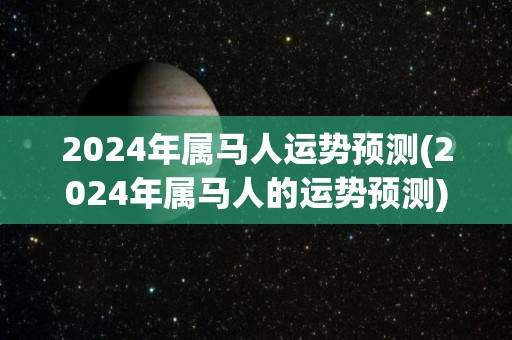 2024年属马人运势预测(2024年属马人的运势预测)