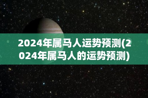 2024年属马人运势预测(2024年属马人的运势预测)