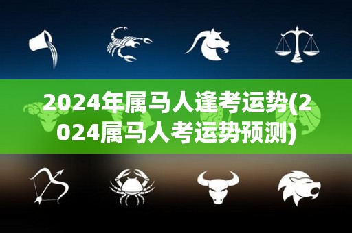 2024年属马人逢考运势(2024属马人考运势预测)
