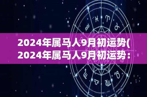 2024年属马人9月初运势(2024年属马人9月初运势：好运即将到来！)