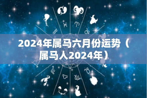 2024年属马六月份运势（属马人2024年）