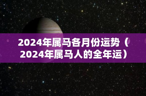 2024年属马各月份运势（2024年属马人的全年运）