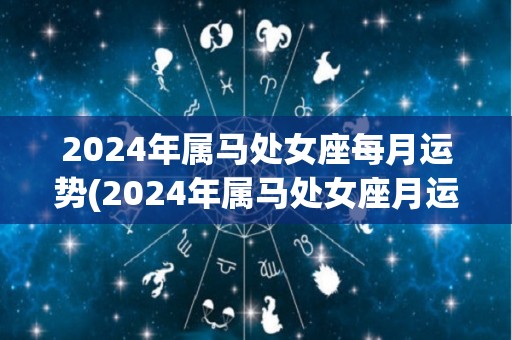 2024年属马处女座每月运势(2024年属马处女座月运指南)