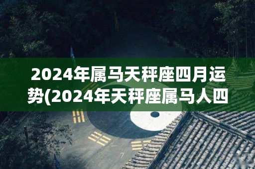 2024年属马天秤座四月运势(2024年天秤座属马人四月运势：好事多磨，耐心等待转机)