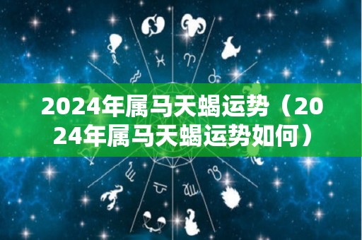 2024年属马天蝎运势（2024年属马天蝎运势如何）