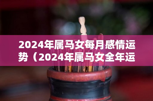 2024年属马女每月感情运势（2024年属马女全年运势如何）