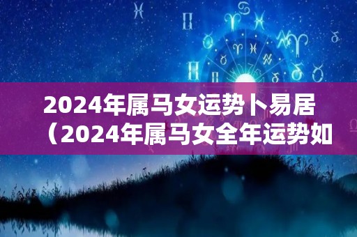 2024年属马女运势卜易居（2024年属马女全年运势如何）