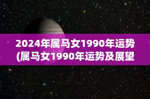 2024年属马女1990年运势(属马女1990年运势及展望)