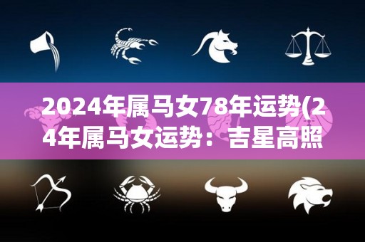 2024年属马女78年运势(24年属马女运势：吉星高照，工作顺利，财运亨通！)