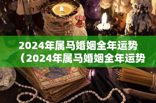 2024年属马婚姻全年运势（2024年属马婚姻全年运势怎么样）