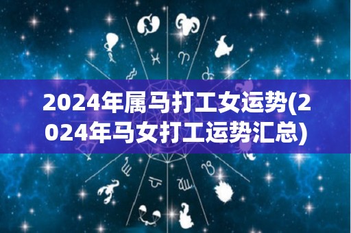 2024年属马打工女运势(2024年马女打工运势汇总)