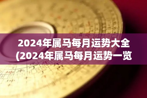 2024年属马每月运势大全(2024年属马每月运势一览表)