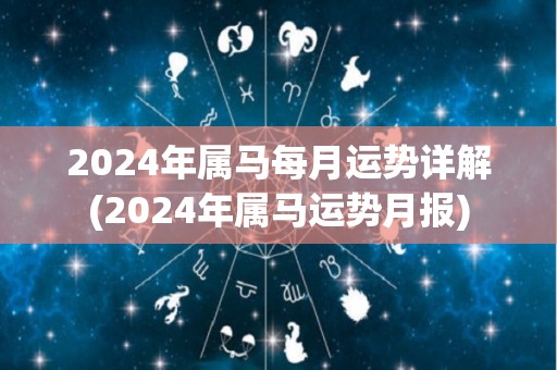 2024年属马每月运势详解(2024年属马运势月报)