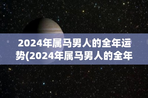 2024年属马男人的全年运势(2024年属马男人的全年运势解析)