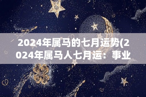 2024年属马的七月运势(2024年属马人七月运：事业上可攀高峰，感情须谨慎。)