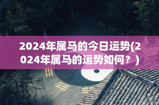 2024年属马的今日运势(2024年属马的运势如何？)