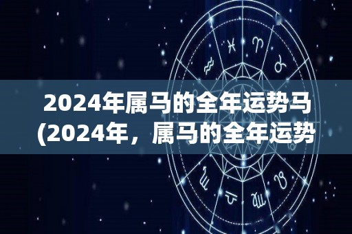 2024年属马的全年运势马(2024年，属马的全年运势预测)