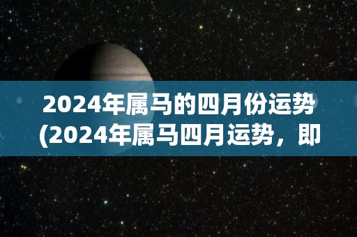 2024年属马的四月份运势(2024年属马四月运势，即将进入顺遂发展期。)