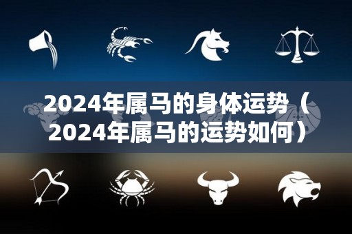 2024年属马的身体运势（2024年属马的运势如何）