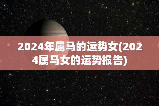 2024年属马的运势女(2024属马女的运势报告)