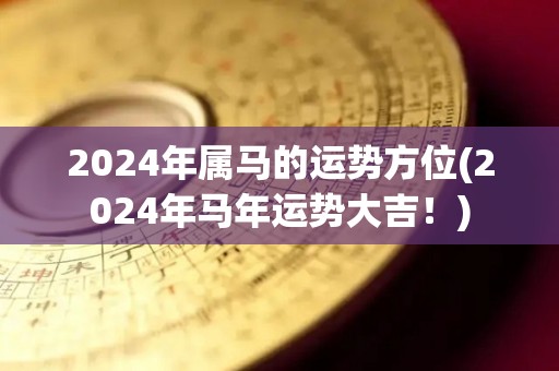 2024年属马的运势方位(2024年马年运势大吉！)